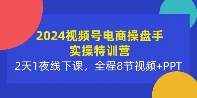 图片[1]-2024视频号电商操盘手实操特训营：2天1夜线下课，全程8节视频+PPT