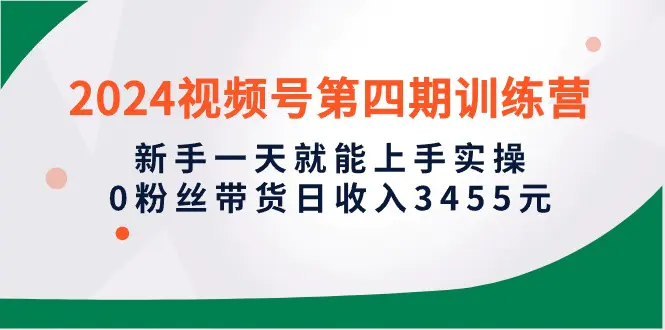 图片[1]-2024视频号第四期训练营，新手一天就能上手实操，0粉丝带货日收入3455元