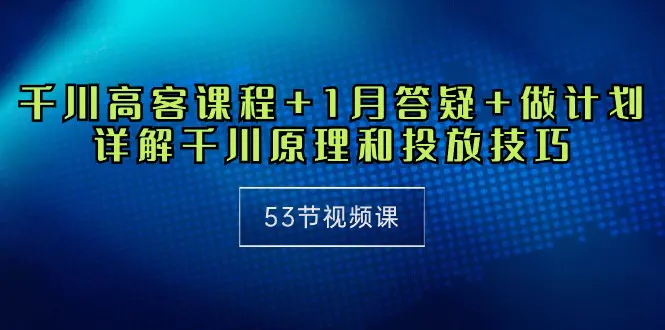 图片[1]-千川 高客课程+1月答疑+做计划，详解千川原理和投放技巧（53节视频课）