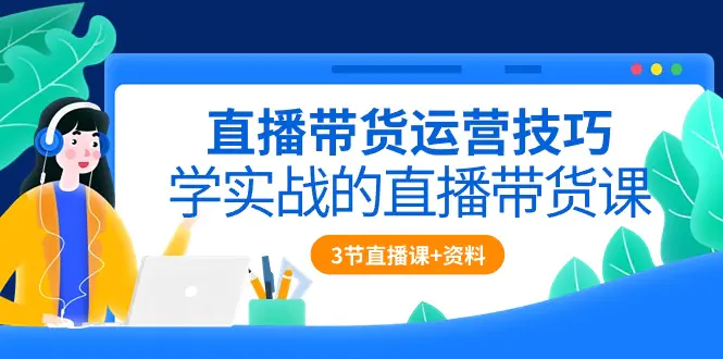 图片[1]-直播带货运营技巧，学实战的直播带货课（3节直播课+配套资料）