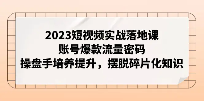 图片[1]-2023短视频实战落地课，账号爆款流量密码，操盘手培养提升，摆脱碎片化知识