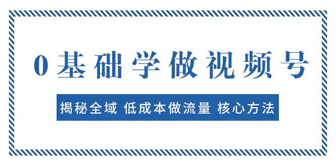 图片[1]-0基础学做视频号：揭秘全域 低成本做流量 核心方法  快速出爆款 轻松变现