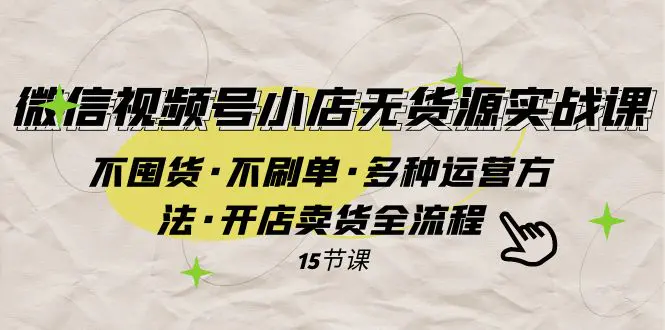 图片[1]-微信视频号小店无货源实战 不囤货·不刷单·多种运营方法·开店卖货全流程