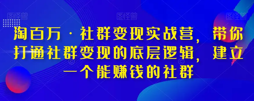 图片[1]-淘百万·社群变现实战营，带你打通社群变现的底层逻辑，建立一个能赚钱的社群