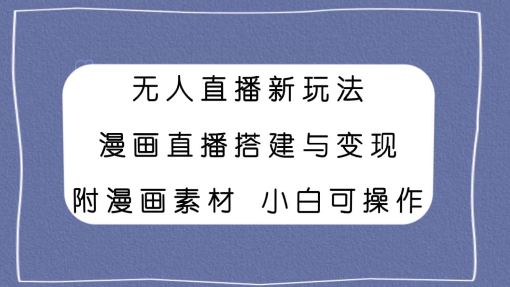 无人直播新玩法,漫画直播搭建与变现,附漫画素材小白也可操作-优选副业网