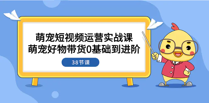 图片[1]-萌宠·短视频运营实战课：萌宠好物带货0基础到进阶（38节课）