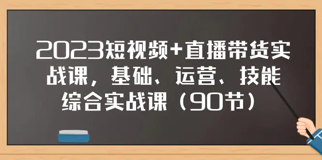 图片[1]-2023短视频+直播带货实战课，基础、运营、技能综合实操课（90节）