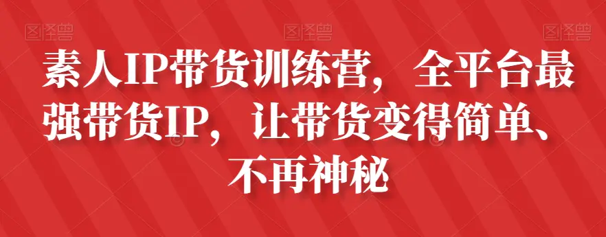 图片[1]-素人IP带货训练营，全平台最强带货IP，让带货变得简单、不再神秘