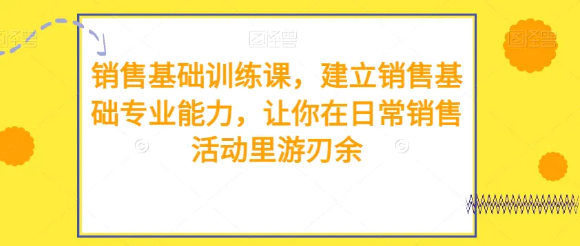 图片[1]-销售基础训练课，建立销售基础专业能力，让你在日常销售活动里游刃余