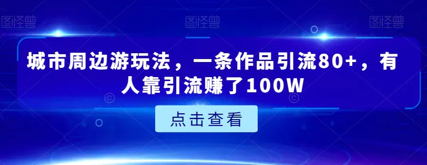 图片[1]-城市周边游玩法，一条作品引流80+，有人靠引流赚了100W【揭秘】