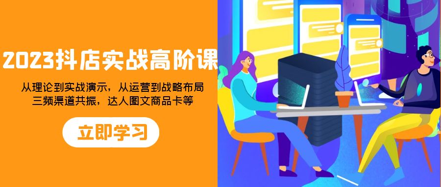 2023抖店实战高阶课：从理论到实战演示，从运营到战略布局，三频渠道共振，达人图文商品卡等