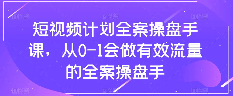 图片[1]-短视频计划全案操盘手课，从0-1会做有效流量的全案操盘手