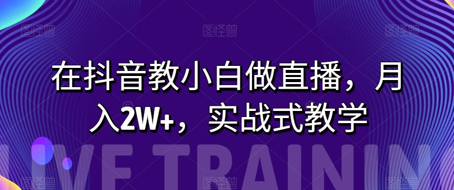 在抖音教小白做直播，月入2W+，实战式教学【揭秘】