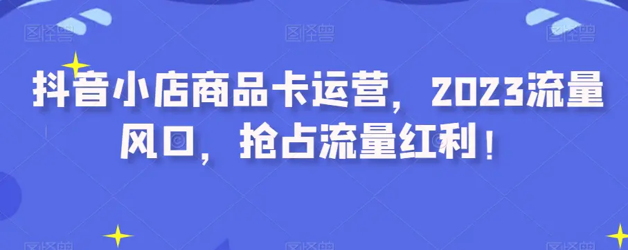 图片[1]-抖音小店商品卡运营，2023流量风口，抢占流量红利！