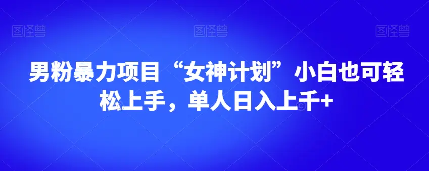 图片[1]-男粉暴力项目“女神计划”小白也可轻松上手，单人日入上千+【揭秘】