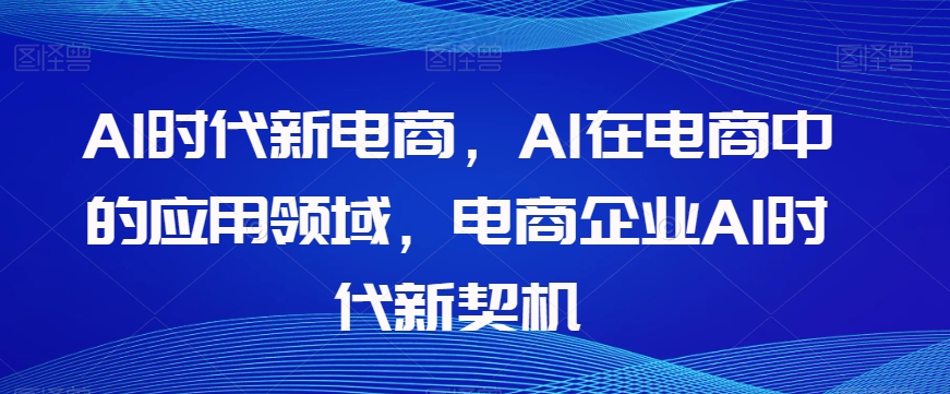 Al时代新电商，Al在电商中的应用领域，电商企业AI时代新契机