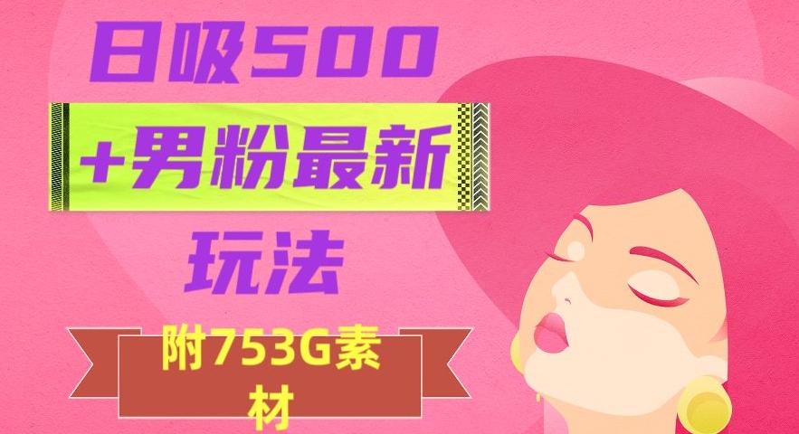 日吸500+男粉最新玩法，从作品制作到如何引流及后端变现，保姆级教程【揭秘】