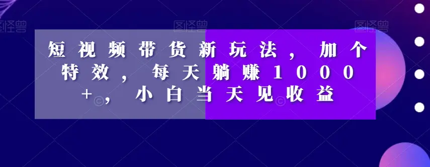 图片[1]-短视频带货新玩法，加个特效，每天躺赚1000+，小白当天见收益【揭秘】