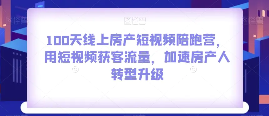 图片[1]-100天线上房产短视频陪跑营，用短视频获客流量，加速房产人转型升级