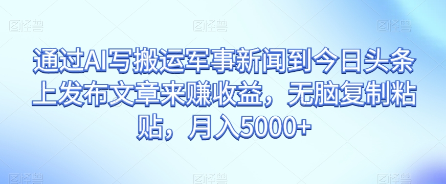 通过AI写搬运军事新闻到今日头条上发布文章来赚收益，无脑复制粘贴，月入5000+【揭秘】