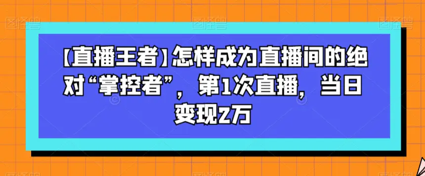 图片[1]-【直播王者】怎样成为直播间的绝对“掌控者”，第1次直播，当日变现2万