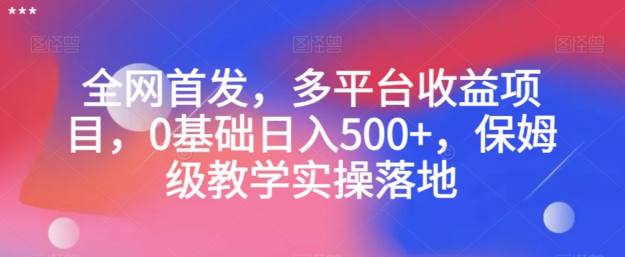 全网首发，多平台收益项目，0基础日入500+，保姆级教学实操落地【揭秘】