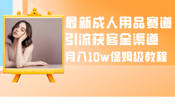 最新成人用品赛道引流获客全渠道，月入10w保姆级教程