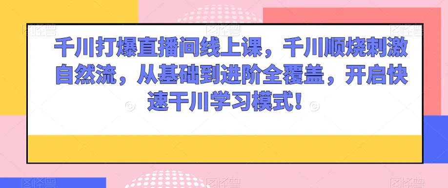 图片[1]-千川打爆直播间线上课，千川顺烧刺激自然流，从基础到进阶全覆盖，开启快速干川学习模式！