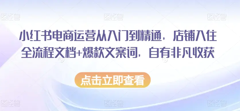 图片[1]-小红书电商运营从入门到精通，店铺入住全流程文档+爆款文案词，自有非凡收获