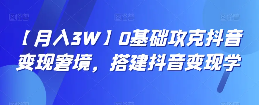 图片[1]-【月入3W】0基础攻克抖音变现窘境，搭建抖音变现学