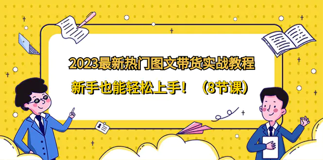 图片[1]-2023最新热门-图文带货实战教程，新手也能轻松上手！（8节课）