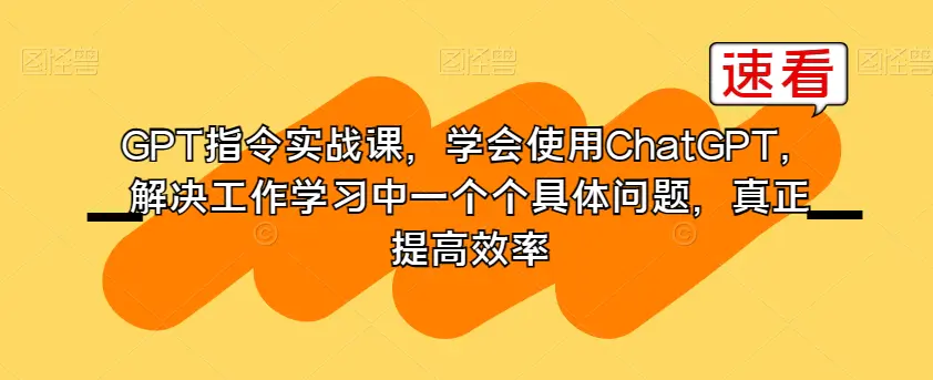 图片[1]-GPT指令实战课，学会使用ChatGPT，解决工作学习中一个个具体问题，真正提高效率