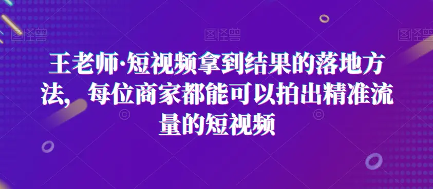 图片[1]-王老师·短视频拿到结果的落地方法，每位商家都能可以拍出精准流量的短视频