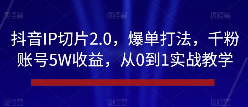 图片[1]-抖音IP切片2.0，爆单打法，千粉账号5W收益，从0到1实战教学【揭秘】