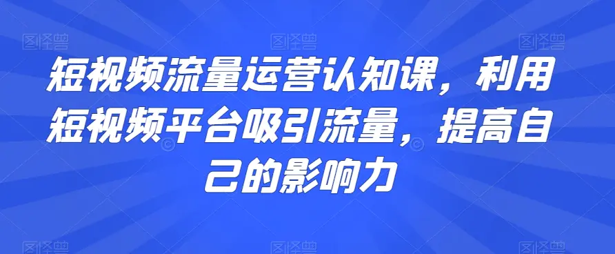 图片[1]-短视频流量运营认知课，利用短视频平台吸引流量，提高自己的影响力