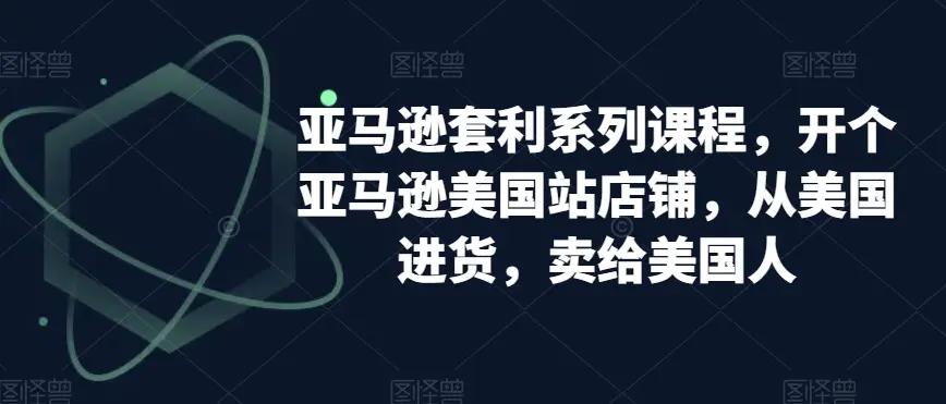 图片[1]-亚马逊套利系列课程，开个亚马逊美国站店铺，从美国进货，卖给美国人