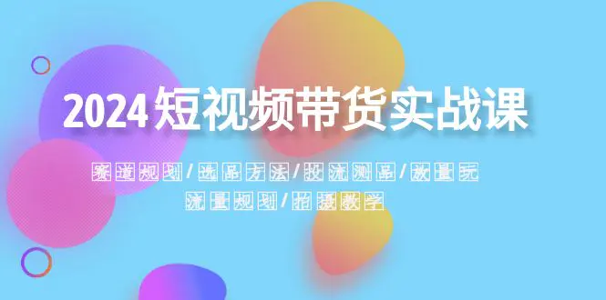 图片[1]-2024短视频带货实战课：赛道规划·选品方法·投流测品·放量玩法·流量规划