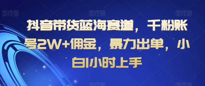 图片[1]-抖音带货蓝海赛道，千粉账号2W+佣金，暴力出单，小白1小时上手【揭秘】