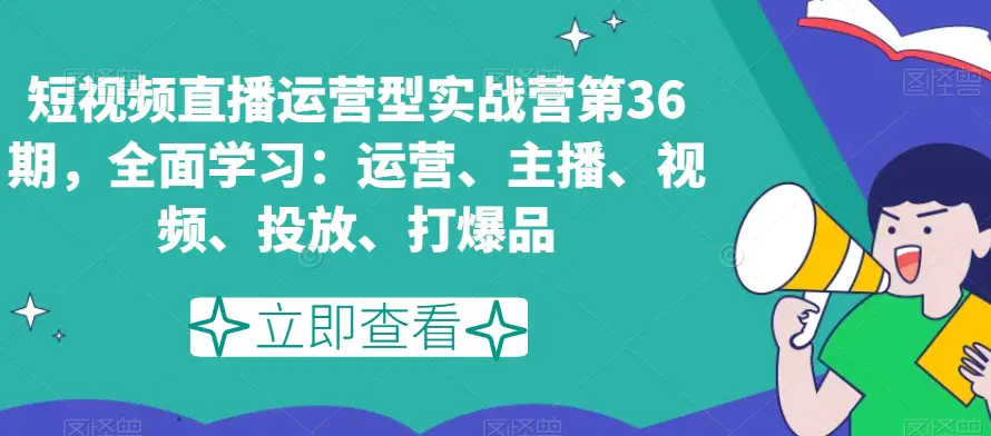 图片[1]-短视频直播运营型实战营第36期，全面学习：运营、主播、视频、投放、打爆品