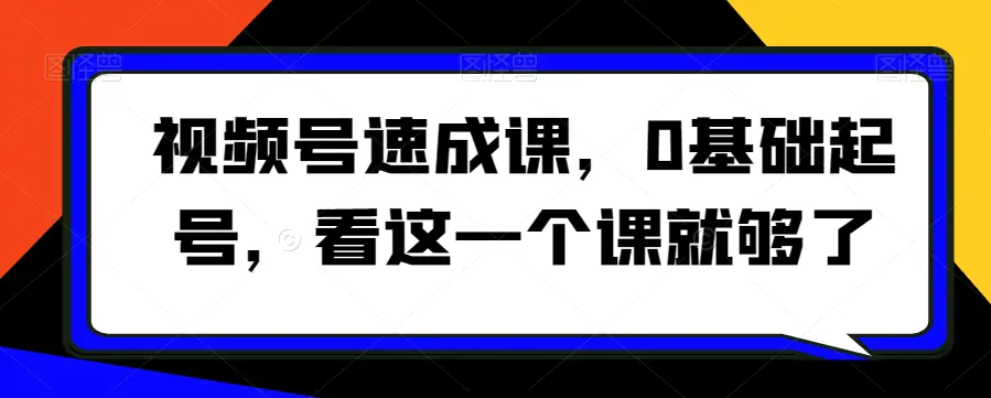 图片[1]-视频号速成课，​0基础起号，看这一个课就够了