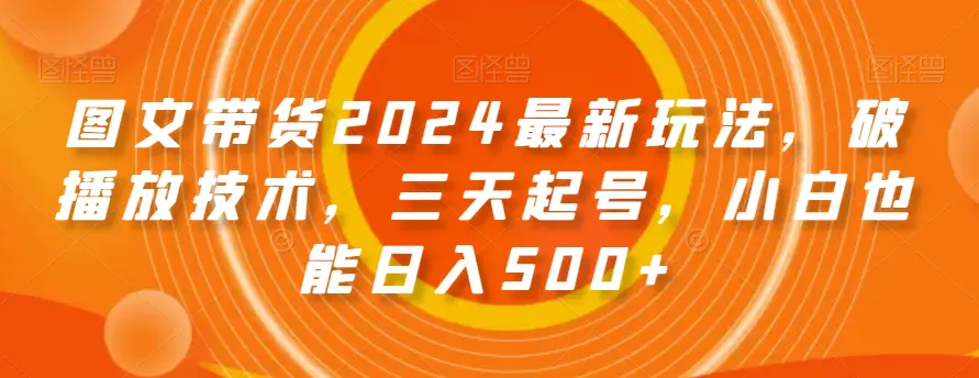 图片[1]-图文带货2024最新玩法，破播放技术，三天起号，小白也能日入500+【揭秘】