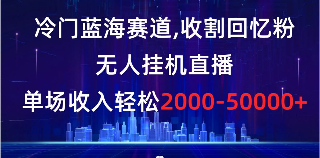 冷门蓝海赛道,收割回忆粉,无人挂机直播,单场收入轻松2000-5w+-聚创学社
