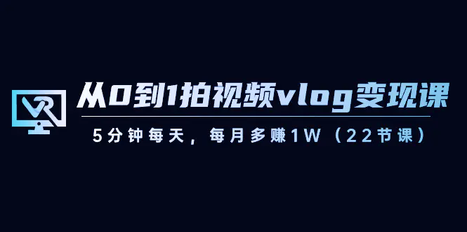 图片[1]-从0到1拍视频vlog-变现课，5分钟每天，每月多赚1W（22节课）