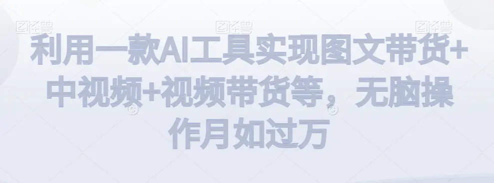 图片[1]-利用一款AI工具实现图文带货+中视频+视频带货等，无脑操作月如过万【揭秘】