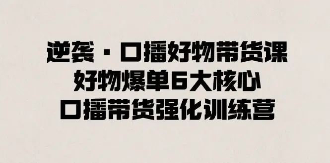 图片[1]-逆袭·口播好物带货课，好物爆单6大核心，口播带货强化训练营