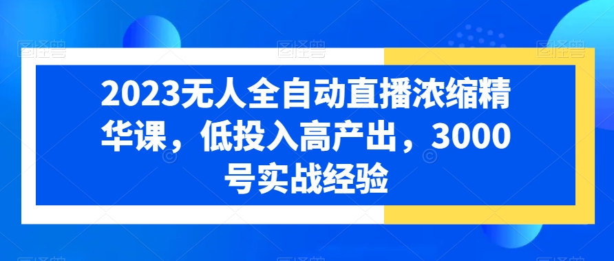 2023无人全自动直播浓缩精华课，低投入高产出，3000号实战经验