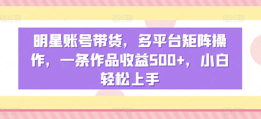 图片[1]-明星账号带货，多平台矩阵操作，一条作品收益500+，小白轻松上手【揭秘】