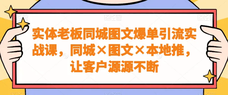 图片[1]-实体老板同城图文爆单引流实战课，同城×图文×本地推，让客户源源不断