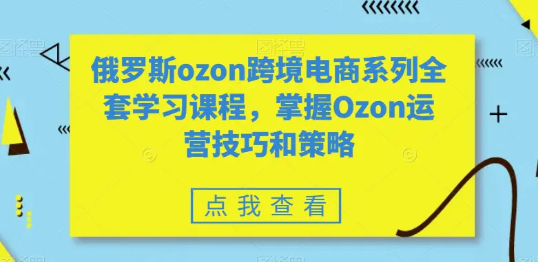 图片[1]-俄罗斯ozon跨境电商系列全套学习课程，掌握Ozon运营技巧和策略