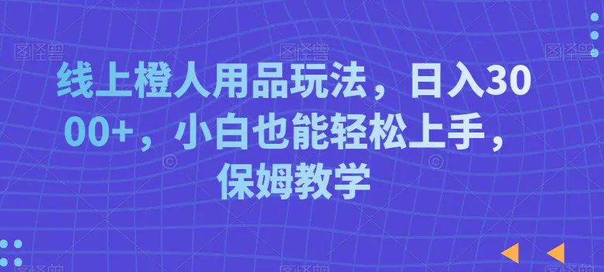 图片[1]-线上橙人用品玩法，日入3000+，小白也能轻松上手，保姆教学【揭秘】